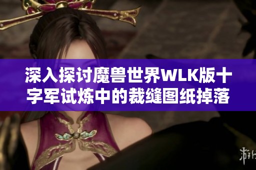 深入探讨魔兽世界WLK版十字军试炼中的裁缝图纸掉落机制与获取攻略