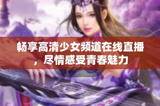 畅享高清少女频道在线直播，尽情感受青春魅力