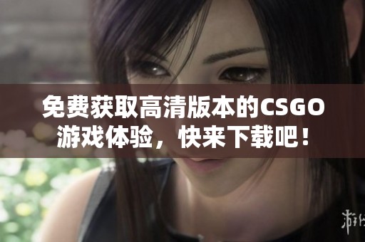 免费获取高清版本的CSGO游戏体验，快来下载吧！