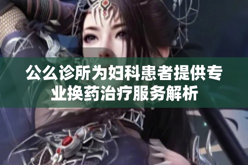 公么诊所为妇科患者提供专业换药治疗服务解析