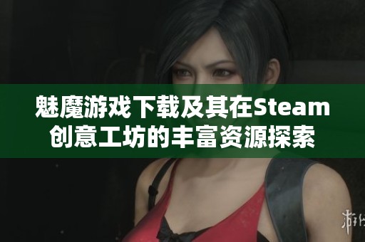 魅魔游戏下载及其在Steam创意工坊的丰富资源探索