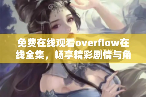 免费在线观看overflow在线全集，畅享精彩剧情与角色体验