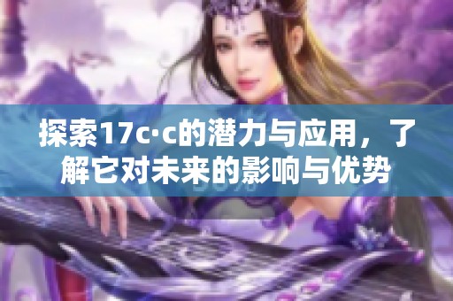 探索17c·c的潜力与应用，了解它对未来的影响与优势