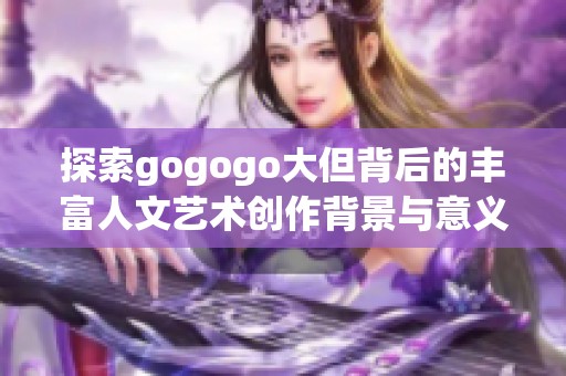 探索gogogo大但背后的丰富人文艺术创作背景与意义