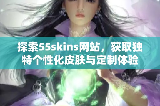 探索55skins网站，获取独特个性化皮肤与定制体验