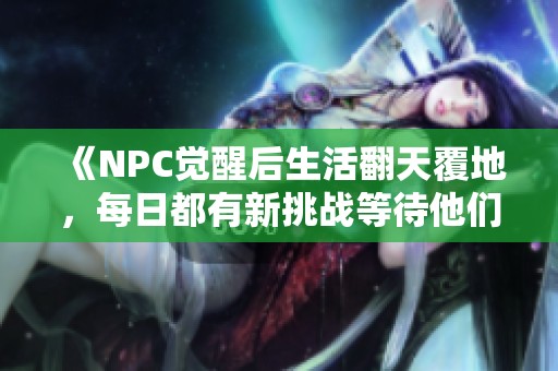 《NPC觉醒后生活翻天覆地，每日都有新挑战等待他们》