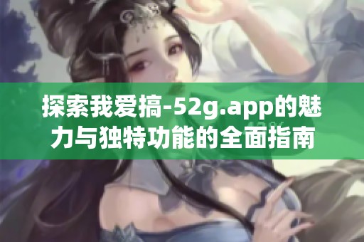 探索我爱搞-52g.app的魅力与独特功能的全面指南