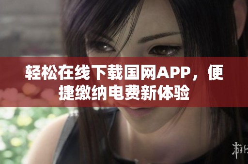 轻松在线下载国网APP，便捷缴纳电费新体验