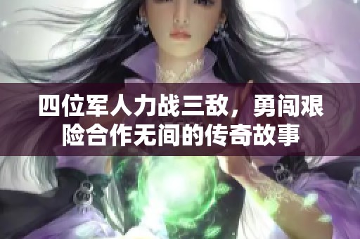 四位军人力战三敌，勇闯艰险合作无间的传奇故事