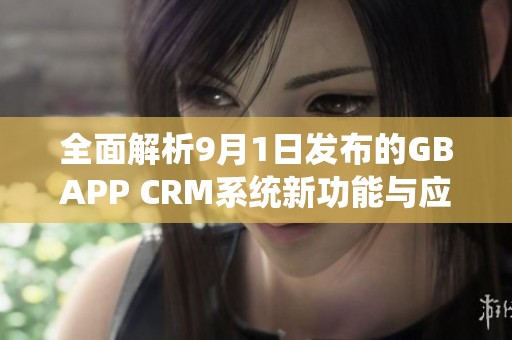 全面解析9月1日发布的GBAPP CRM系统新功能与应用前景