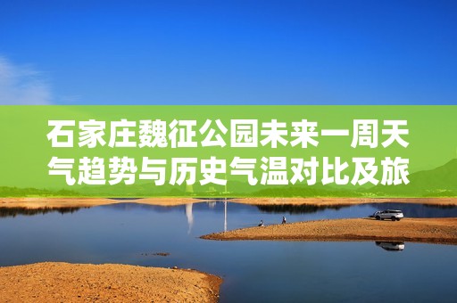 石家庄魏征公园未来一周天气趋势与历史气温对比及旅游指数分析