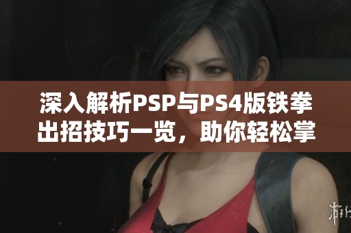 深入解析PSP与PS4版铁拳出招技巧一览，助你轻松掌握战斗策略与技能运用