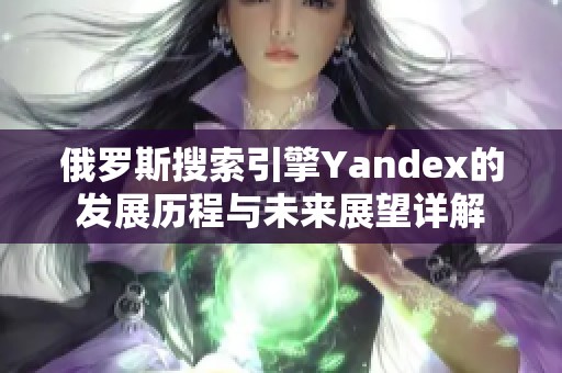 俄罗斯搜索引擎Yandex的发展历程与未来展望详解