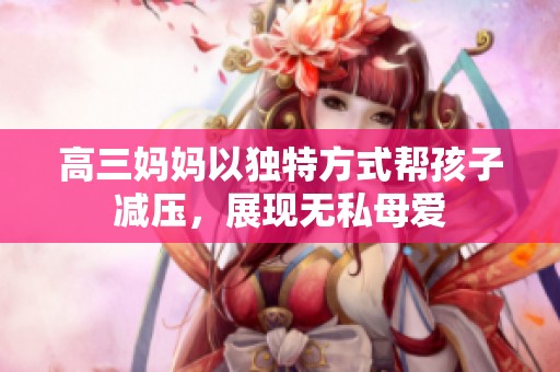 高三妈妈以独特方式帮孩子减压，展现无私母爱