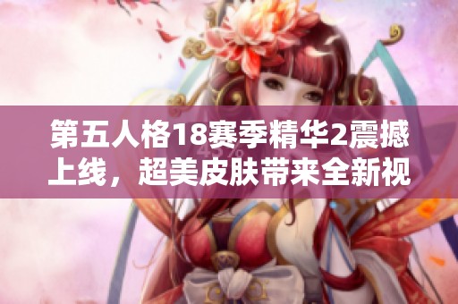 第五人格18赛季精华2震撼上线，超美皮肤带来全新视听体验与视觉盛宴