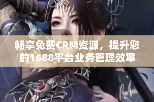 畅享免费CRM资源，提升您的1688平台业务管理效率