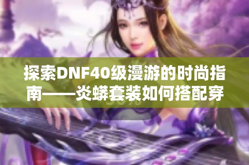 探索DNF40级漫游的时尚指南——炎蟒套装如何搭配穿着技巧分享