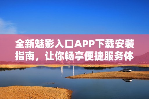 全新魅影入口APP下载安装指南，让你畅享便捷服务体验