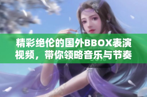 精彩绝伦的国外BBOX表演视频，带你领略音乐与节奏的魅力