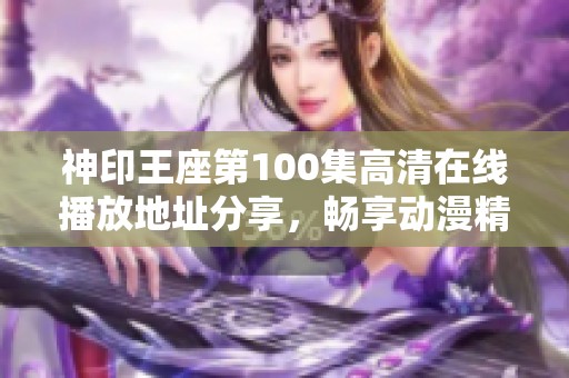 神印王座第100集高清在线播放地址分享，畅享动漫精彩内容尽在樱花动漫平台