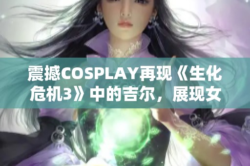 震撼COSPLAY再现《生化危机3》中的吉尔，展现女王般的优雅与强大气场