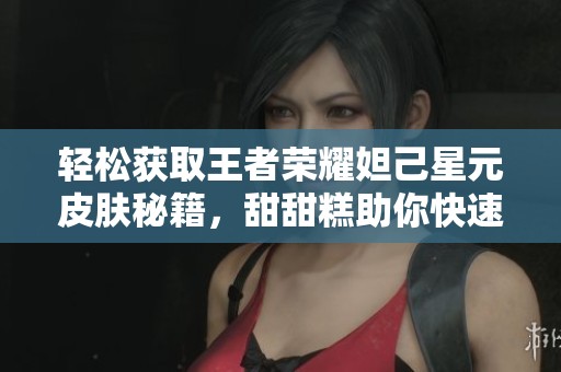 轻松获取王者荣耀妲己星元皮肤秘籍，甜甜糕助你快速提升游戏体验