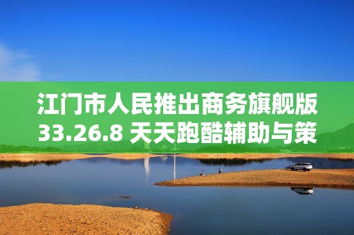 江门市人民推出商务旗舰版33.26.8 天天跑酷辅助与策略校验管理功能解析