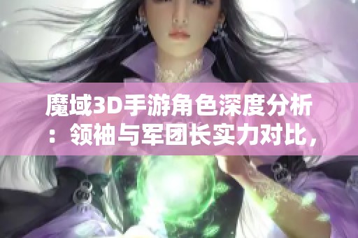 魔域3D手游角色深度分析：领袖与军团长实力对比，谁更胜一筹引人关注