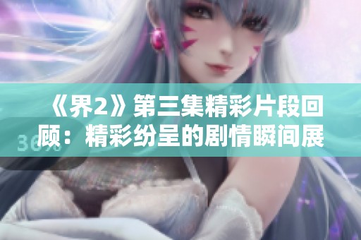 《界2》第三集精彩片段回顾：精彩纷呈的剧情瞬间展示