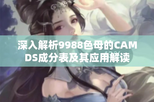 深入解析9988色母的CAMDS成分表及其应用解读