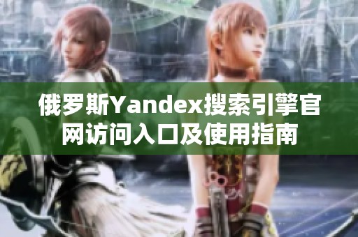 俄罗斯Yandex搜索引擎官网访问入口及使用指南