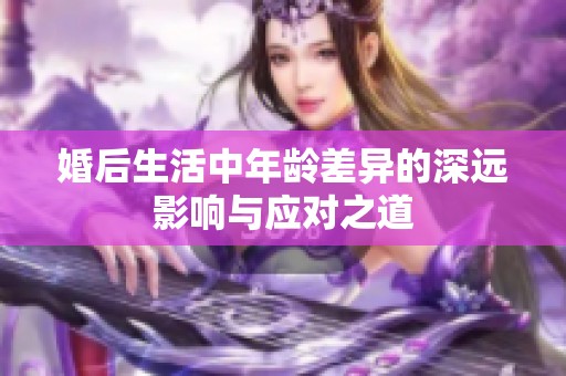 婚后生活中年龄差异的深远影响与应对之道