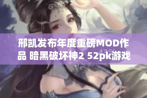 邢凯发布年度重磅MOD作品 暗黑破坏神2 52pk游戏引发玩家热烈关注与赞誉