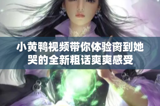 小黄鸭视频带你体验脔到她哭的全新粗话爽爽感受