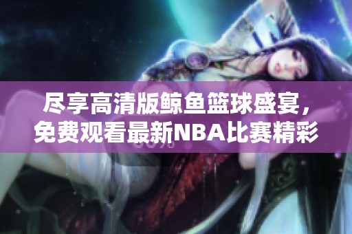 尽享高清版鲸鱼篮球盛宴，免费观看最新NBA比赛精彩瞬间