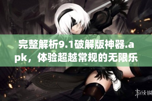 完整解析9.1破解版神器.apk，体验超越常规的无限乐趣