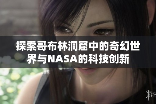 探索哥布林洞窟中的奇幻世界与NASA的科技创新