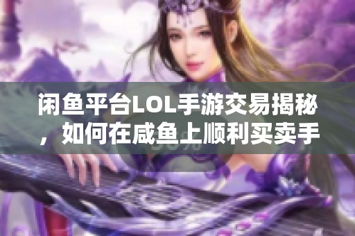 闲鱼平台LOL手游交易揭秘，如何在咸鱼上顺利买卖手游账号与装备