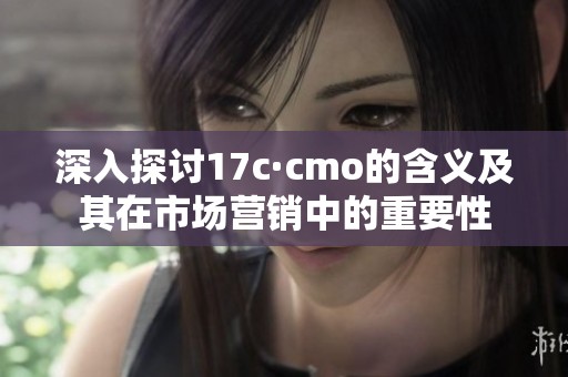 深入探讨17c·cmo的含义及其在市场营销中的重要性