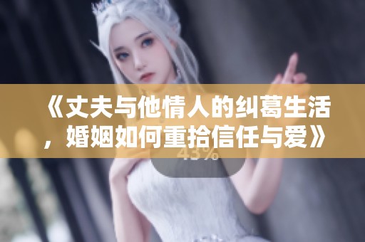 《丈夫与他情人的纠葛生活，婚姻如何重拾信任与爱》