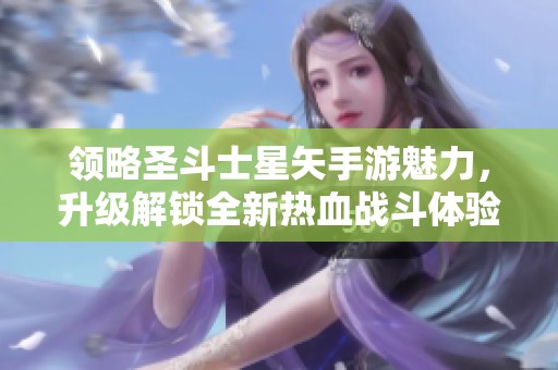 领略圣斗士星矢手游魅力，升级解锁全新热血战斗体验与激情冒险之旅