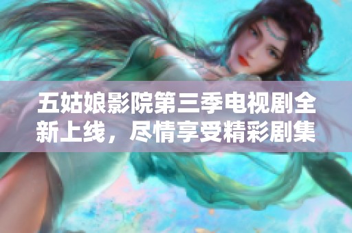 五姑娘影院第三季电视剧全新上线，尽情享受精彩剧集！