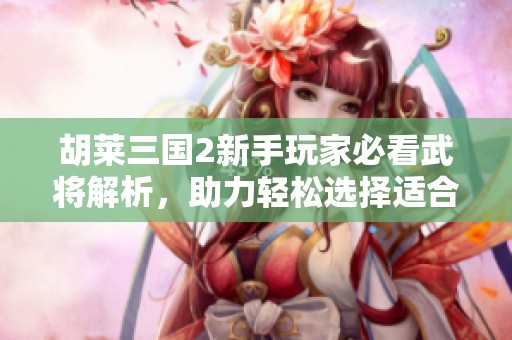 胡莱三国2新手玩家必看武将解析，助力轻松选择适合自己的武将角色