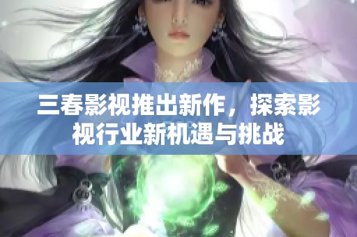 三春影视推出新作，探索影视行业新机遇与挑战