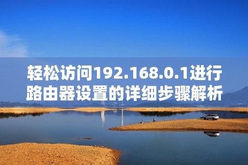 轻松访问192.168.0.1进行路由器设置的详细步骤解析