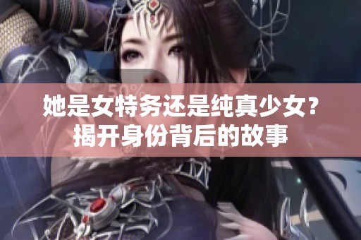 她是女特务还是纯真少女？揭开身份背后的故事