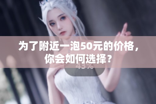 为了附近一泡50元的价格，你会如何选择？