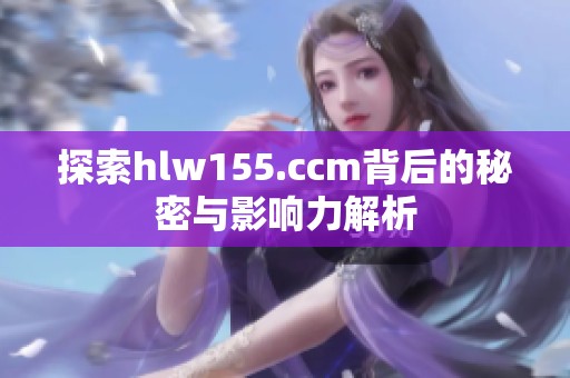 探索hlw155.ccm背后的秘密与影响力解析