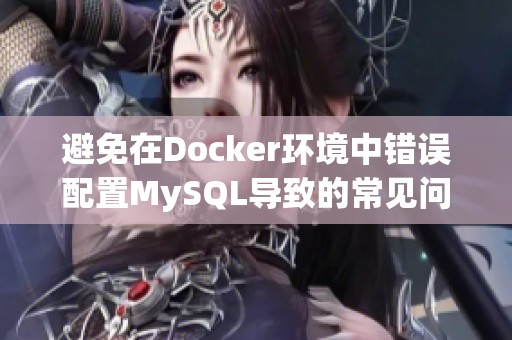 避免在Docker环境中错误配置MySQL导致的常见问题与解决方案详解