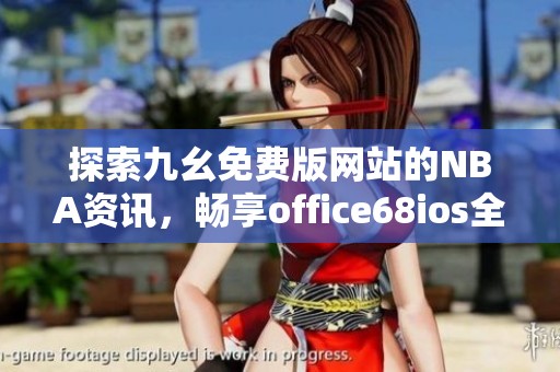 探索九幺免费版网站的NBA资讯，畅享office68ios全新体验